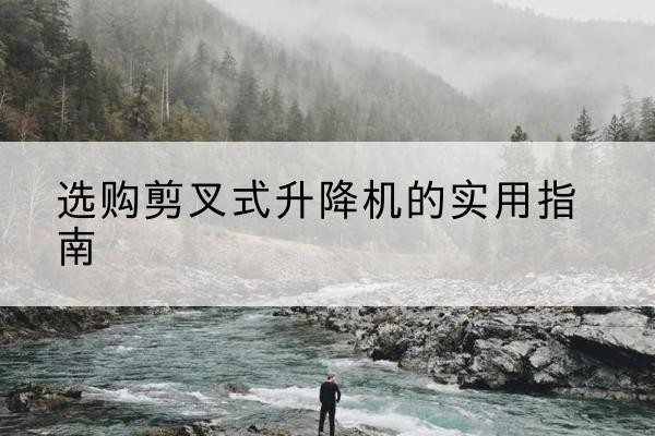 顺义区剪叉式升降机怎么选-选购剪叉式升降机的实用指南
