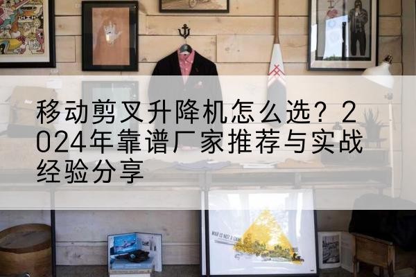 顺义区升降平台厂家推荐-移动剪叉升降机怎么选?2024年靠谱厂家推荐与实战经验分享