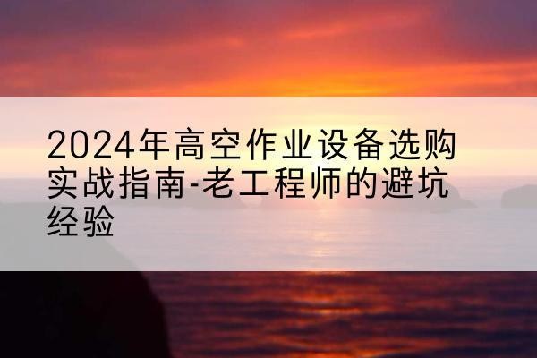 顺义区高空作业升降机厂家推荐-2024年高空作业设备选购实战指南-老工程师的避坑经验