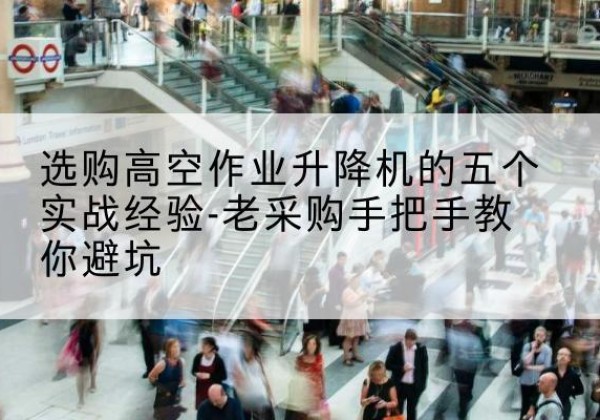 顺义区高空作业升降机厂家-选购高空作业升降机的五个实战经验-老采购手把手教你避坑