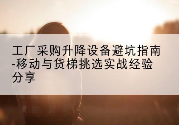 顺义区移动式升降机怎么选-工厂采购升降设备避坑指南-移动与货梯挑选实战经验分享