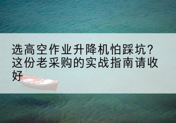 顺义区高空作业升降机厂家推荐-选高空作业升降机怕踩坑？这份老采购的实战指南请收好