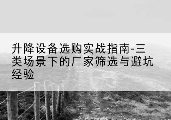顺义区移动式升降机厂家推荐-升降设备选购实战指南-三类场景下的厂家筛选与避坑经验