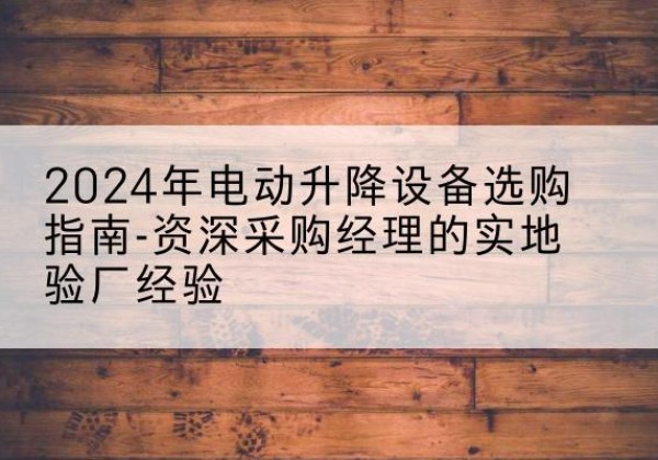 顺义区电动剪叉升降平台厂家-2024年电动升降设备选购指南-资深采购经理的实地验厂经验