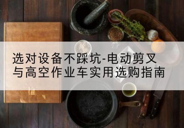 顺义区电动剪叉升降平台怎么选-选对设备不踩坑-电动剪叉与高空作业车实用选购指南