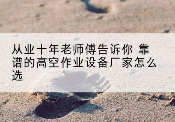 顺义区高空作业升降机厂家推荐-从业十年老师傅告诉你 靠谱的高空作业设备厂家怎么选