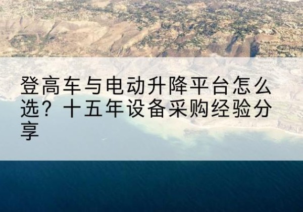 顺义区登高车厂家厂家-登高车与电动升降平台怎么选？十五年设备采购经验分享