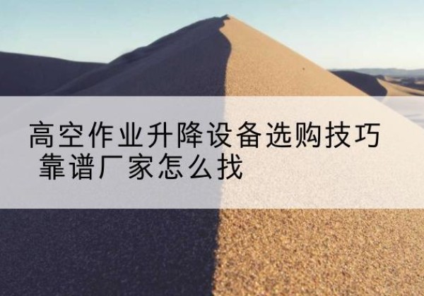 顺义区电动升降平台厂家推荐-高空作业升降设备选购技巧 靠谱厂家怎么找