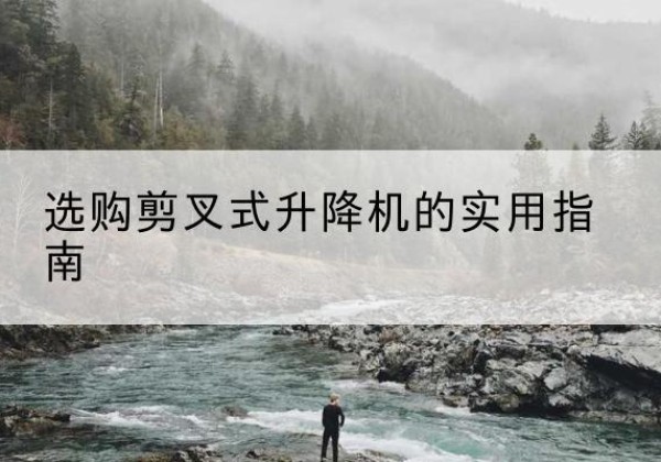 顺义区剪叉式升降机怎么选-选购剪叉式升降机的实用指南