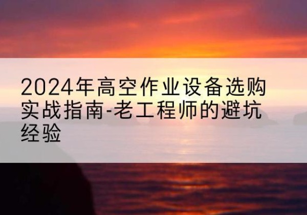 顺义区高空作业升降机厂家推荐-2024年高空作业设备选购实战指南-老工程师的避坑经验