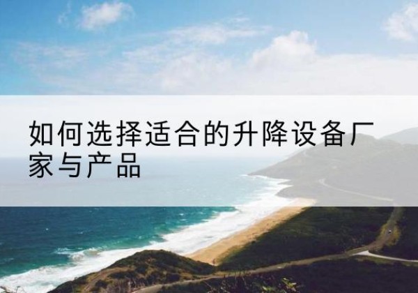 顺义区电动升降平台厂家-如何选择适合的升降设备厂家与产品